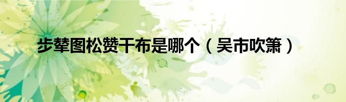 步辇图松赞干布是哪个（吴市吹箫）
