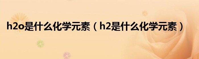 h2o是什么化学元素（h2是什么化学元素）