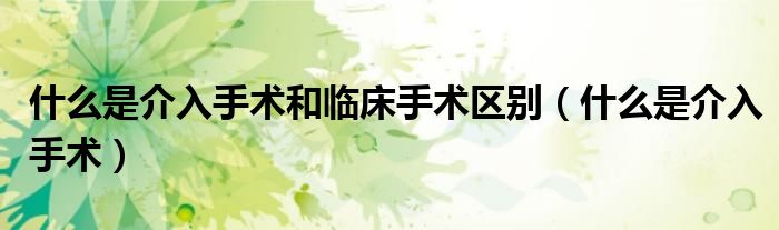 什么是介入手术和临床手术区别（什么是介入手术）