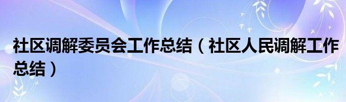 社区调解委员会工作总结（社区人民调解工作总结）
