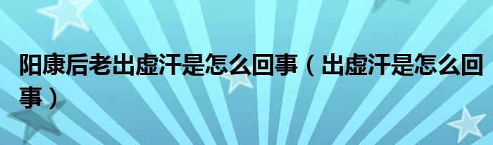 阳康后老出虚汗是怎么回事（出虚汗是怎么回事）