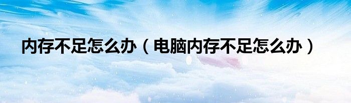 内存不足怎么办（电脑内存不足怎么办）