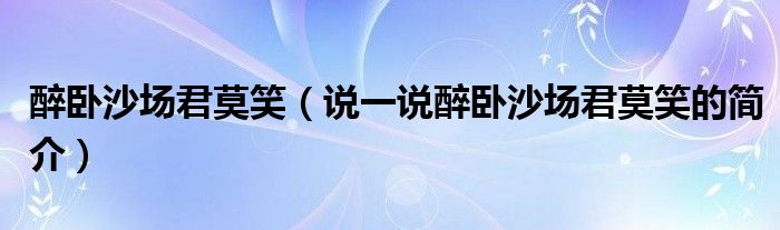 醉卧沙场君莫笑（说一说醉卧沙场君莫笑的简介）