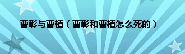 曹彰与曹植（曹彰和曹植怎么死的）