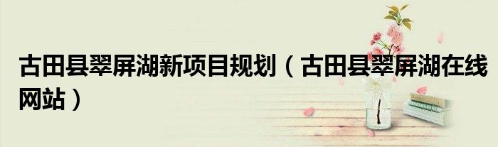 古田县翠屏湖新项目规划（古田县翠屏湖在线网站）