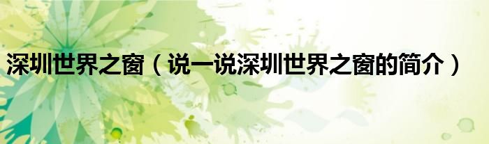 深圳世界之窗（说一说深圳世界之窗的简介）