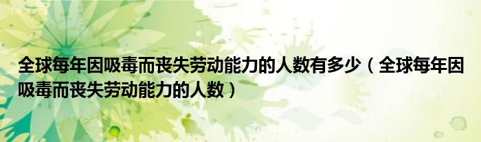 全球每年因吸毒而丧失劳动能力的人数有多少（全球每年因吸毒而丧失劳动能力的人数）