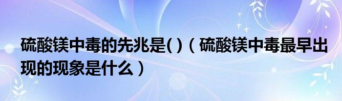 硫酸镁中毒的先兆是( )（硫酸镁中毒最早出现的现象是什么）