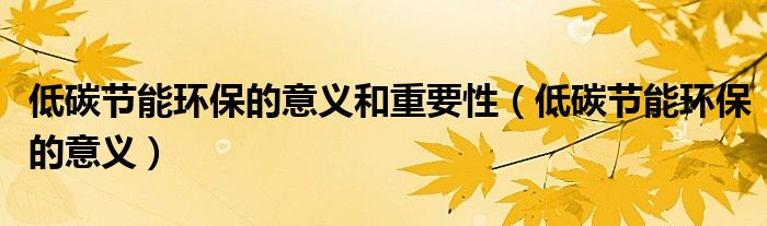 低碳节能环保的意义和重要性（低碳节能环保的意义）