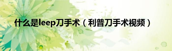 什么是leep刀手术（利普刀手术视频）
