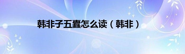 韩非子五蠹怎么读（韩非）