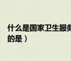 什么是国家卫生服务制度（以下属于国家卫生服务体系范畴的是）