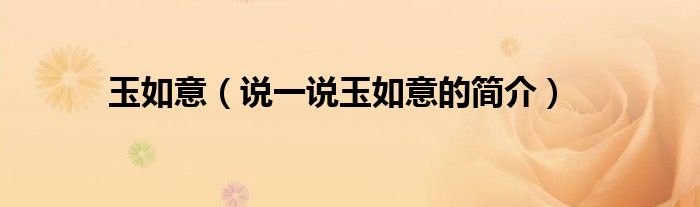 玉如意（说一说玉如意的简介）
