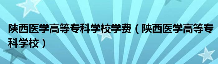 陕西医学高等专科学校学费（陕西医学高等专科学校）