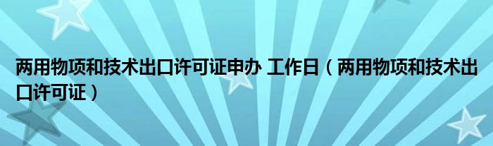 两用物项和技术出口许可证申办 工作日（两用物项和技术出口许可证）