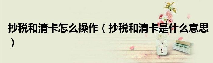 抄税和清卡怎么操作（抄税和清卡是什么意思）