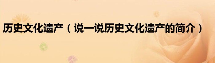 历史文化遗产（说一说历史文化遗产的简介）
