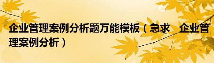 企业管理案例分析题万能模板（急求   企业管理案例分析）