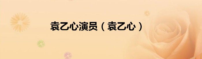 袁乙心演员（袁乙心）