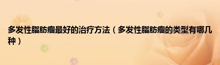 多发性脂肪瘤最好的治疗方法（多发性脂肪瘤的类型有哪几种）