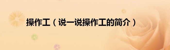 操作工（说一说操作工的简介）