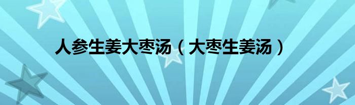 人参生姜大枣汤（大枣生姜汤）