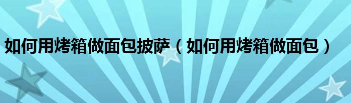 如何用烤箱做面包披萨（如何用烤箱做面包）