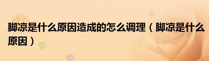 脚凉是什么原因造成的怎么调理（脚凉是什么原因）