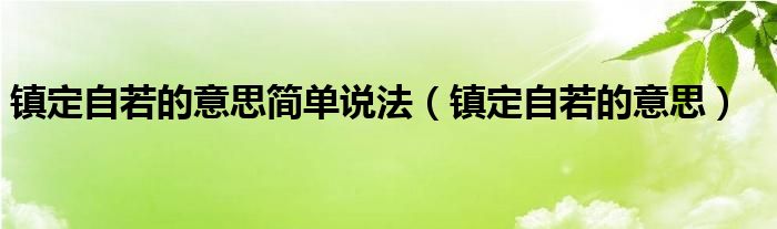 镇定自若的意思简单说法（镇定自若的意思）