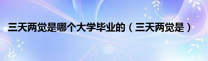 三天两觉是哪个大学毕业的（三天两觉是）