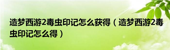 造梦西游2毒虫印记怎么获得（造梦西游2毒虫印记怎么得）