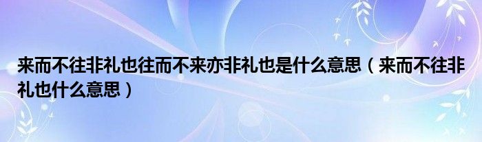 来而不往非礼也往而不来亦非礼也是什么意思（来而不往非礼也什么意思）