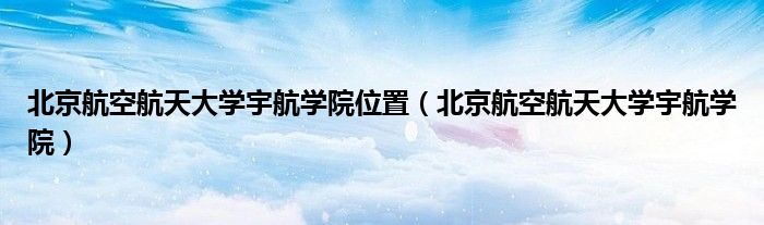 北京航空航天大学宇航学院位置（北京航空航天大学宇航学院）