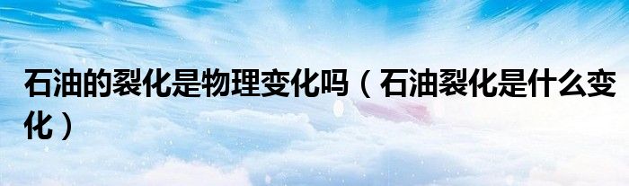 石油的裂化是物理变化吗（石油裂化是什么变化）