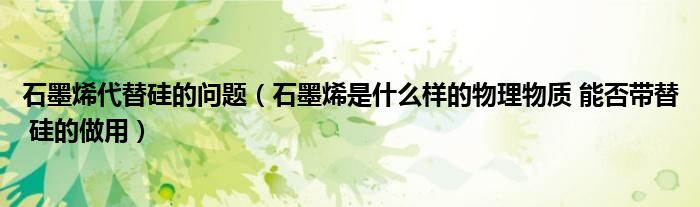 石墨烯代替硅的问题（石墨烯是什么样的物理物质 能否带替 硅的做用）