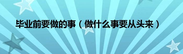 毕业前要做的事（做什么事要从头来）
