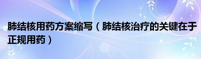 肺结核用药方案缩写（肺结核治疗的关键在于正规用药）