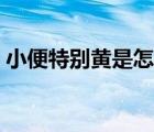 小便特别黄是怎么回事（小便黄是怎么回事）