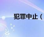 犯罪中止（说一说犯罪中止的简介）
