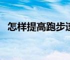 怎样提高跑步速度（跑步怎样才能跑得快）