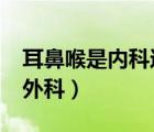 耳鼻喉是内科还是外科?（耳鼻喉是内科还是外科）