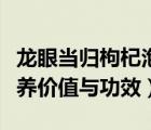 龙眼当归枸杞泡水喝的功效与作用（龙眼的营养价值与功效）