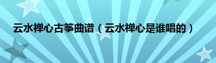 云水禅心古筝曲谱（云水禅心是谁唱的）