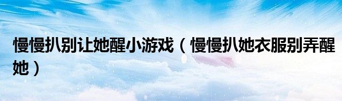 慢慢扒别让她醒小游戏（慢慢扒她衣服别弄醒她）