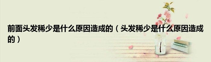 前面头发稀少是什么原因造成的（头发稀少是什么原因造成的）