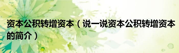 资本公积转增资本（说一说资本公积转增资本的简介）