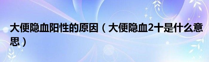 大便隐血阳性的原因（大便隐血2十是什么意思）
