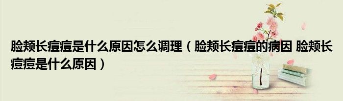 脸颊长痘痘是什么原因怎么调理（脸颊长痘痘的病因 脸颊长痘痘是什么原因）