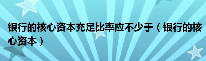 银行的核心资本充足比率应不少于（银行的核心资本）