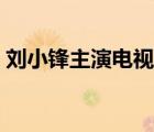 刘小锋主演电视剧大全（刘小锋主演电视剧）